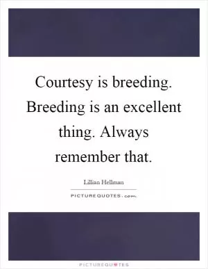 Courtesy is breeding. Breeding is an excellent thing. Always remember that Picture Quote #1