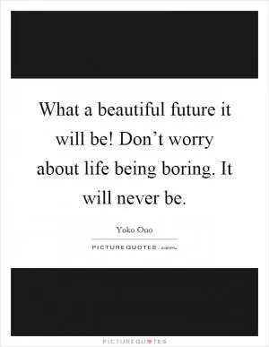 What a beautiful future it will be! Don’t worry about life being boring. It will never be Picture Quote #1