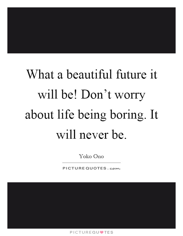 What a beautiful future it will be! Don't worry about life being boring. It will never be Picture Quote #1