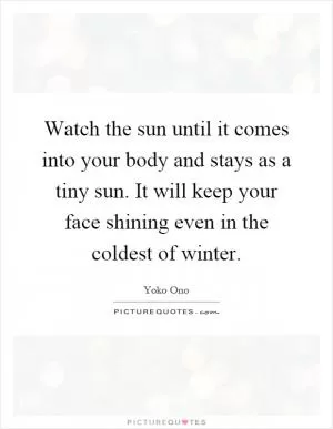 Watch the sun until it comes into your body and stays as a tiny sun. It will keep your face shining even in the coldest of winter Picture Quote #1