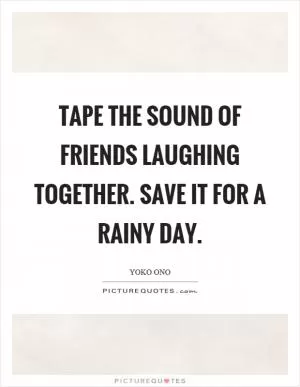 Tape the sound of friends laughing together. Save it for a rainy day Picture Quote #1