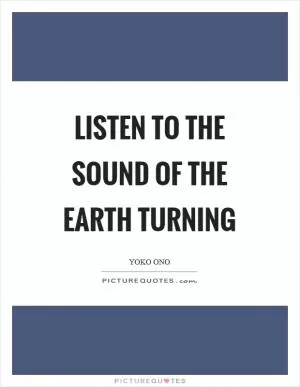 Listen to the sound of the earth turning Picture Quote #1