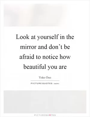 Look at yourself in the mirror and don’t be afraid to notice how beautiful you are Picture Quote #1