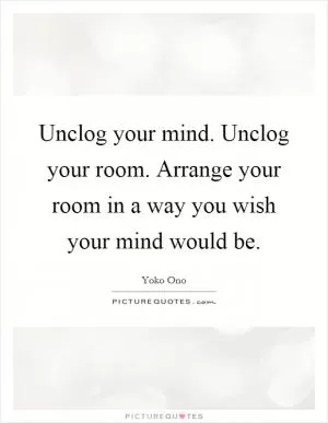 Unclog your mind. Unclog your room. Arrange your room in a way you wish your mind would be Picture Quote #1