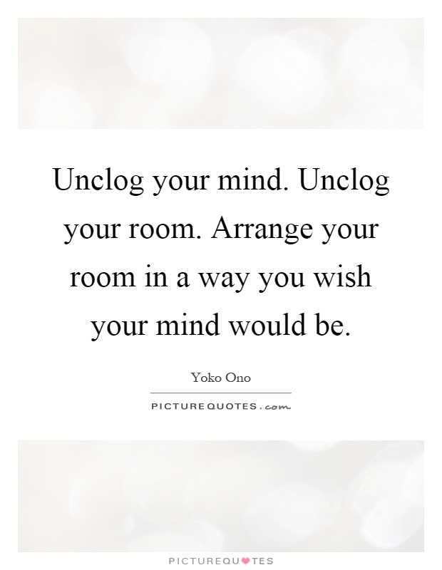 Unclog your mind. Unclog your room. Arrange your room in a way you wish your mind would be Picture Quote #1
