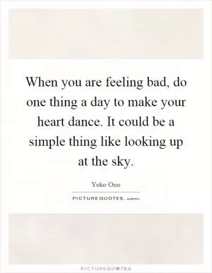 When you are feeling bad, do one thing a day to make your heart dance. It could be a simple thing like looking up at the sky Picture Quote #1