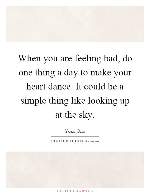 When you are feeling bad, do one thing a day to make your heart dance. It could be a simple thing like looking up at the sky Picture Quote #1