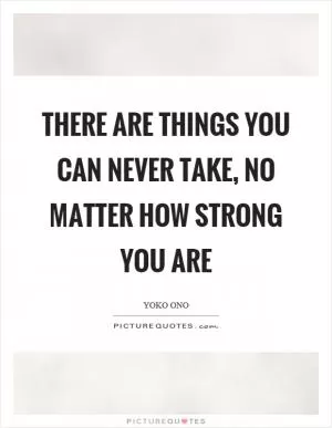 There are things you can never take, no matter how strong you are Picture Quote #1