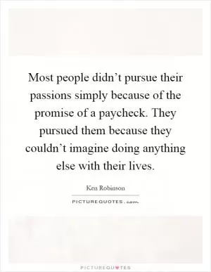 Most people didn’t pursue their passions simply because of the promise of a paycheck. They pursued them because they couldn’t imagine doing anything else with their lives Picture Quote #1