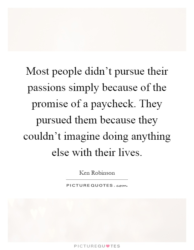 Most people didn't pursue their passions simply because of the promise of a paycheck. They pursued them because they couldn't imagine doing anything else with their lives Picture Quote #1