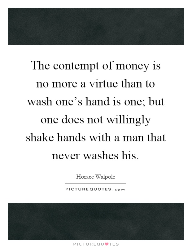 The contempt of money is no more a virtue than to wash one's hand is one; but one does not willingly shake hands with a man that never washes his Picture Quote #1
