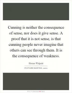 Cunning is neither the consequence of sense, nor does it give sense. A proof that it is not sense, is that cunning people never imagine that others can see through them. It is the consequence of weakness Picture Quote #1