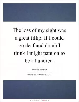 The loss of my sight was a great fillip. If I could go deaf and dumb I think I might pant on to be a hundred Picture Quote #1