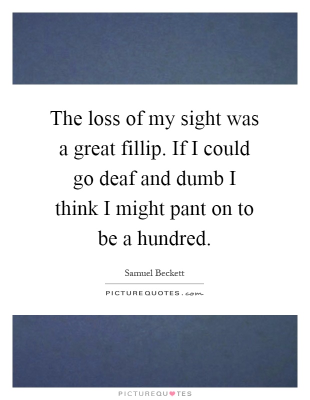 The loss of my sight was a great fillip. If I could go deaf and dumb I think I might pant on to be a hundred Picture Quote #1