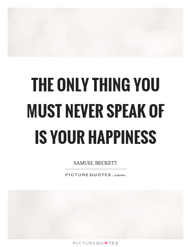 The only thing you must never speak of is your happiness Picture Quote #1
