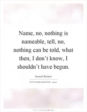 Name, no, nothing is nameable, tell, no, nothing can be told, what then, I don’t know, I shouldn’t have begun Picture Quote #1