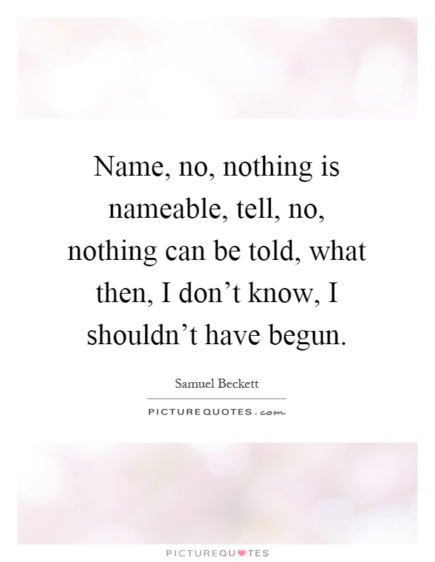Name, no, nothing is nameable, tell, no, nothing can be told, what then, I don't know, I shouldn't have begun Picture Quote #1