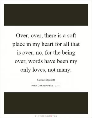 Over, over, there is a soft place in my heart for all that is over, no, for the being over, words have been my only loves, not many Picture Quote #1