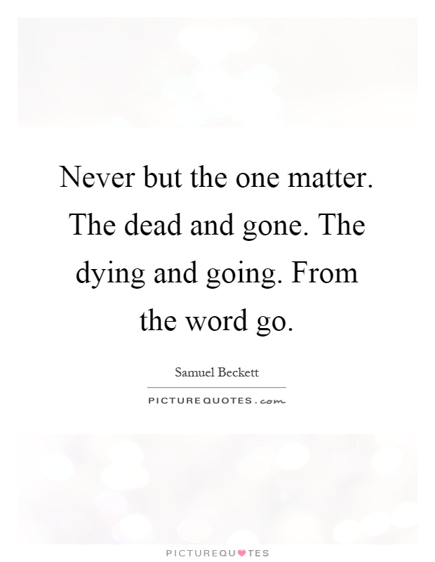 Never but the one matter. The dead and gone. The dying and going. From the word go Picture Quote #1