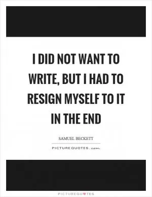I did not want to write, but I had to resign myself to it in the end Picture Quote #1
