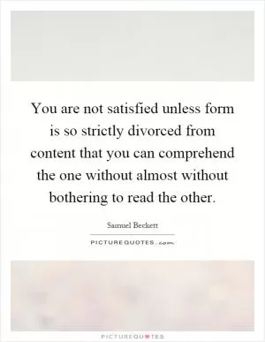 You are not satisfied unless form is so strictly divorced from content that you can comprehend the one without almost without bothering to read the other Picture Quote #1
