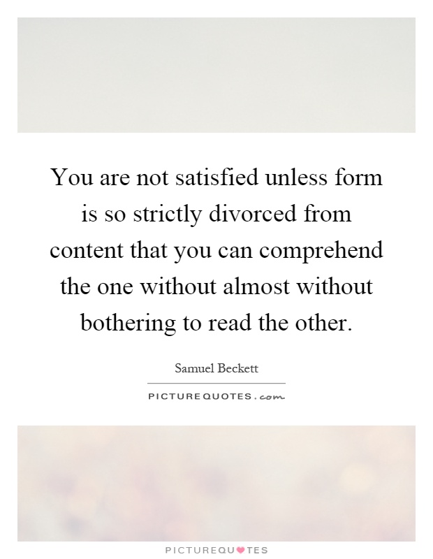 You are not satisfied unless form is so strictly divorced from content that you can comprehend the one without almost without bothering to read the other Picture Quote #1
