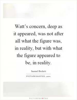 Watt’s concern, deep as it appeared, was not after all what the figure was, in reality, but with what the figure appeared to be, in reality Picture Quote #1