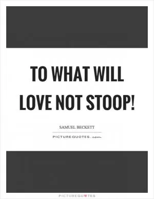 To what will love not stoop! Picture Quote #1