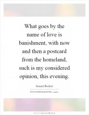 What goes by the name of love is banishment, with now and then a postcard from the homeland, such is my considered opinion, this evening Picture Quote #1