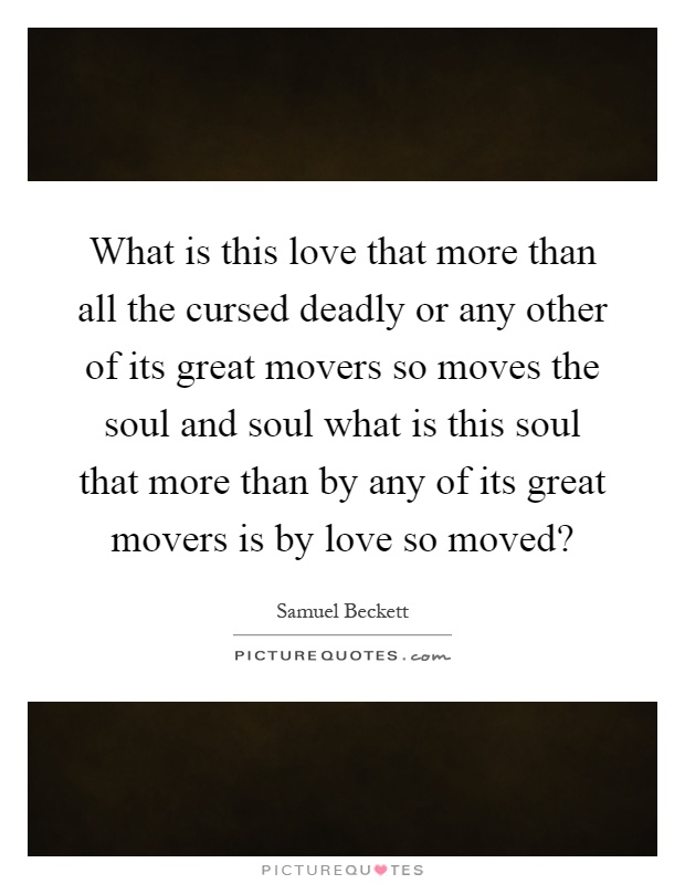 What is this love that more than all the cursed deadly or any other of its great movers so moves the soul and soul what is this soul that more than by any of its great movers is by love so moved? Picture Quote #1