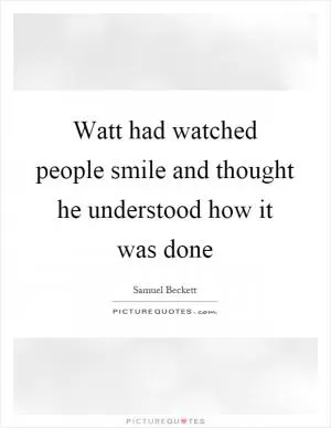 Watt had watched people smile and thought he understood how it was done Picture Quote #1