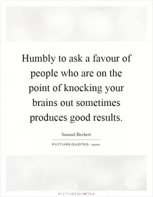 Humbly to ask a favour of people who are on the point of knocking your brains out sometimes produces good results Picture Quote #1