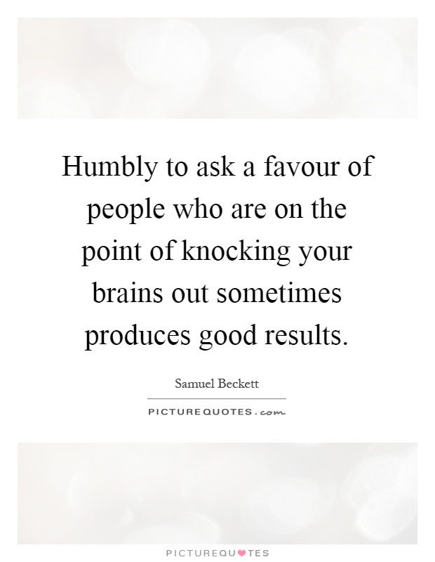Humbly to ask a favour of people who are on the point of knocking your brains out sometimes produces good results Picture Quote #1