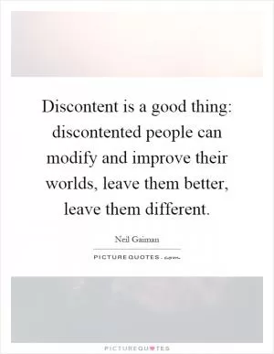 Discontent is a good thing: discontented people can modify and improve their worlds, leave them better, leave them different Picture Quote #1
