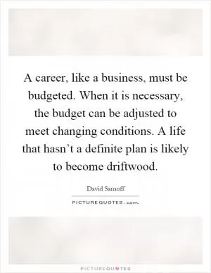 A career, like a business, must be budgeted. When it is necessary, the budget can be adjusted to meet changing conditions. A life that hasn’t a definite plan is likely to become driftwood Picture Quote #1