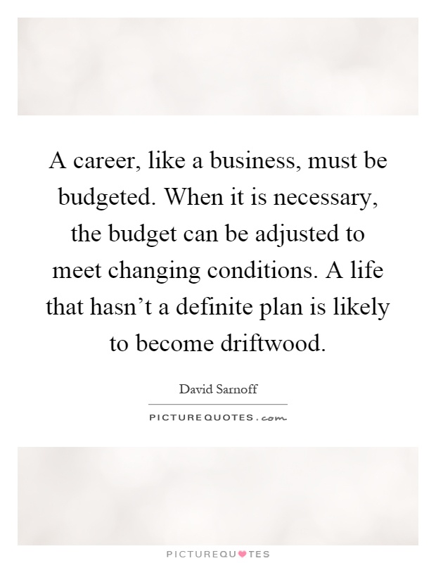 A career, like a business, must be budgeted. When it is necessary, the budget can be adjusted to meet changing conditions. A life that hasn't a definite plan is likely to become driftwood Picture Quote #1