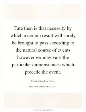 Fate then is that necessity by which a certain result will surely be brought to pass according to the natural course of events however we may vary the particular circumstances which precede the event Picture Quote #1