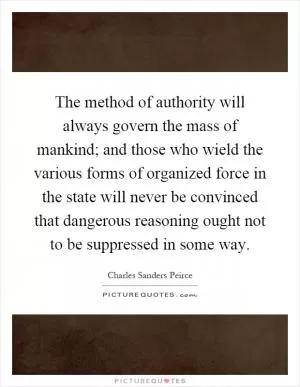 The method of authority will always govern the mass of mankind; and those who wield the various forms of organized force in the state will never be convinced that dangerous reasoning ought not to be suppressed in some way Picture Quote #1