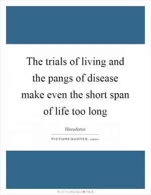 The trials of living and the pangs of disease make even the short span of life too long Picture Quote #1