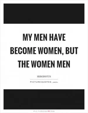 My men have become women, but the women men Picture Quote #1