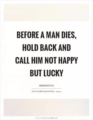 Before a man dies, hold back and call him not happy but lucky Picture Quote #1