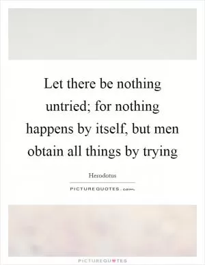 Let there be nothing untried; for nothing happens by itself, but men obtain all things by trying Picture Quote #1