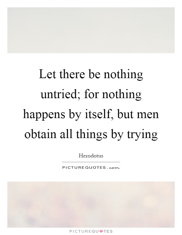 Let there be nothing untried; for nothing happens by itself, but men obtain all things by trying Picture Quote #1