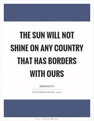 The sun will not shine on any country that has borders with ours Picture Quote #1