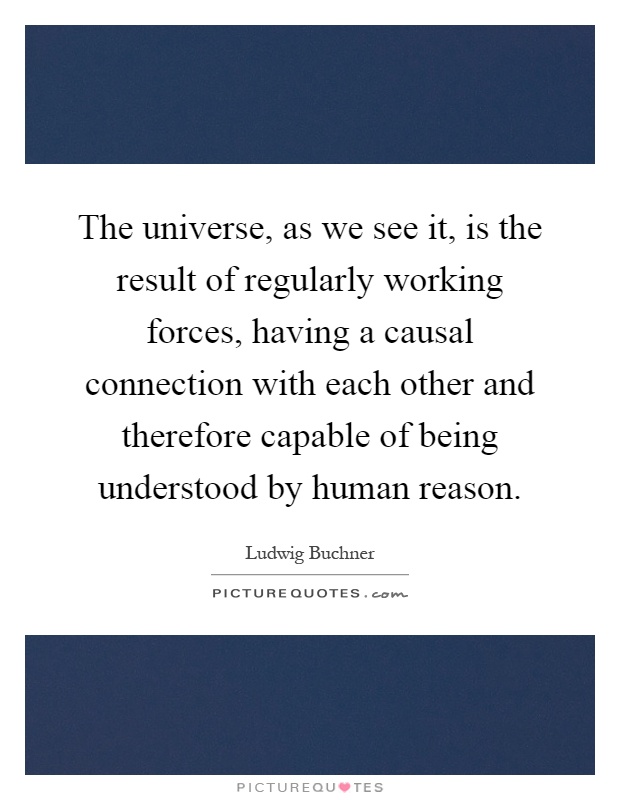 The universe, as we see it, is the result of regularly working forces, having a causal connection with each other and therefore capable of being understood by human reason Picture Quote #1