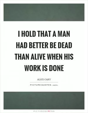 I hold that a man had better be dead than alive when his work is done Picture Quote #1