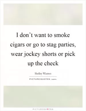 I don’t want to smoke cigars or go to stag parties, wear jockey shorts or pick up the check Picture Quote #1