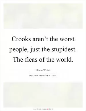 Crooks aren’t the worst people, just the stupidest. The fleas of the world Picture Quote #1