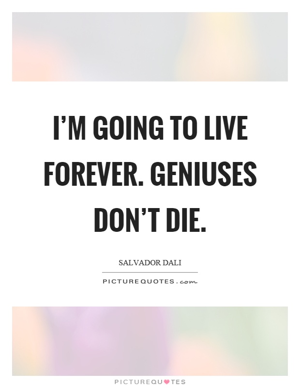 I'm going to live forever. Geniuses don't die Picture Quote #1
