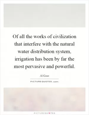 Of all the works of civilization that interfere with the natural water distribution system, irrigation has been by far the most pervasive and powerful Picture Quote #1